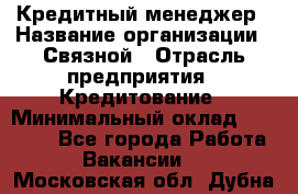 Кредитный менеджер › Название организации ­ Связной › Отрасль предприятия ­ Кредитование › Минимальный оклад ­ 32 500 - Все города Работа » Вакансии   . Московская обл.,Дубна г.